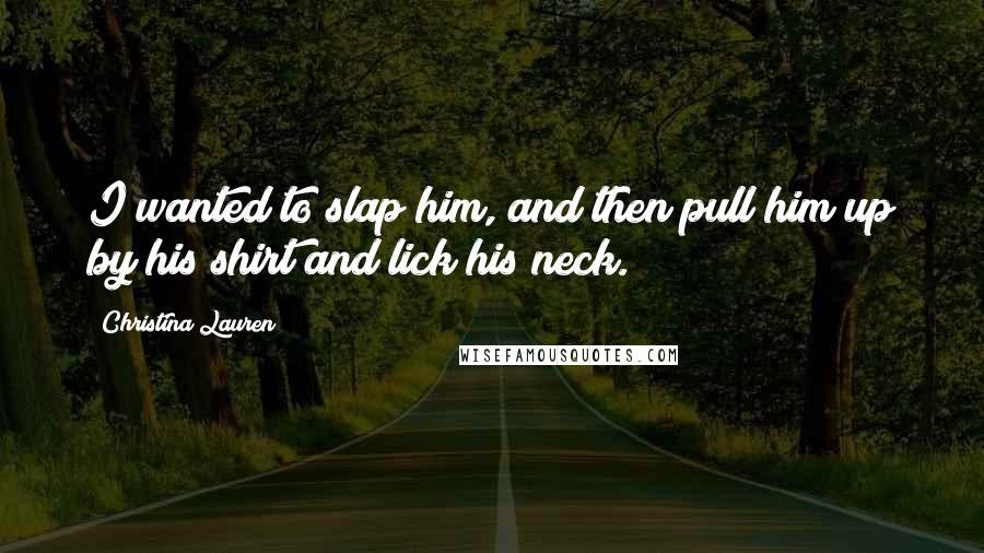 Christina Lauren Quotes: I wanted to slap him, and then pull him up by his shirt and lick his neck.