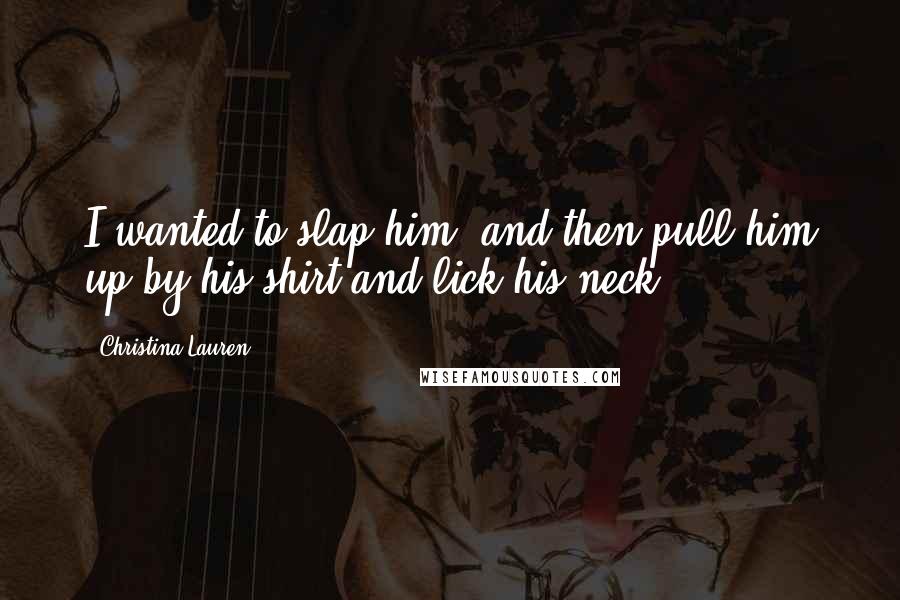 Christina Lauren Quotes: I wanted to slap him, and then pull him up by his shirt and lick his neck.