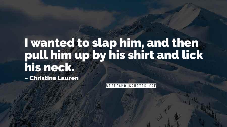 Christina Lauren Quotes: I wanted to slap him, and then pull him up by his shirt and lick his neck.