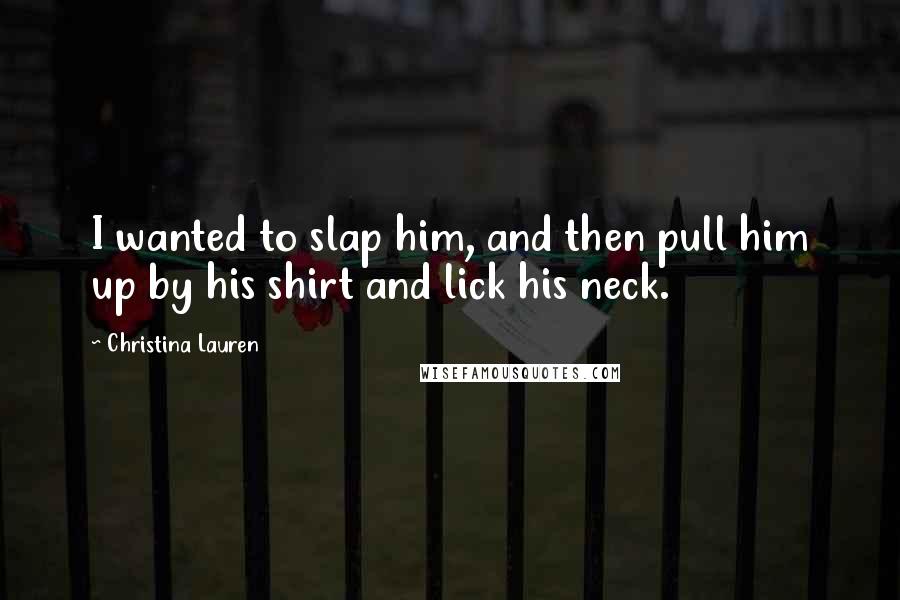 Christina Lauren Quotes: I wanted to slap him, and then pull him up by his shirt and lick his neck.