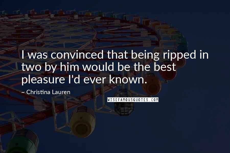 Christina Lauren Quotes: I was convinced that being ripped in two by him would be the best pleasure I'd ever known.