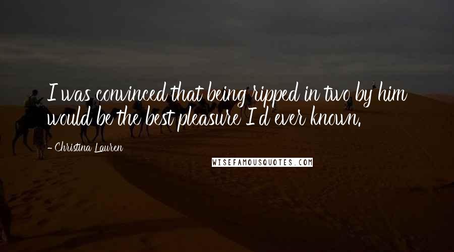 Christina Lauren Quotes: I was convinced that being ripped in two by him would be the best pleasure I'd ever known.