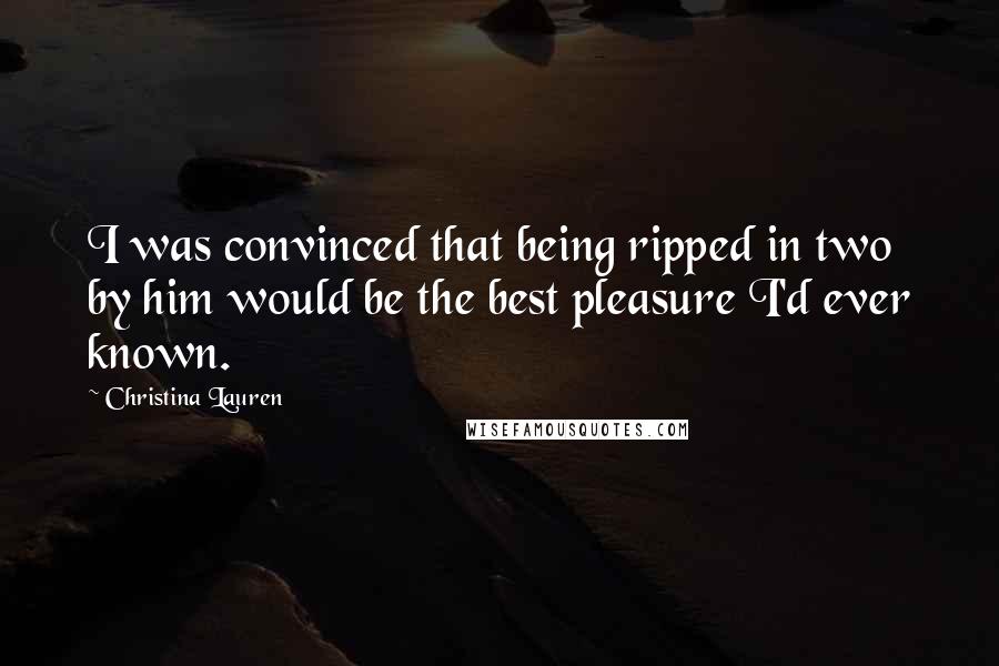 Christina Lauren Quotes: I was convinced that being ripped in two by him would be the best pleasure I'd ever known.