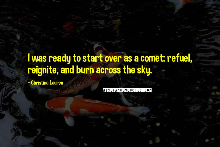 Christina Lauren Quotes: I was ready to start over as a comet: refuel, reignite, and burn across the sky.