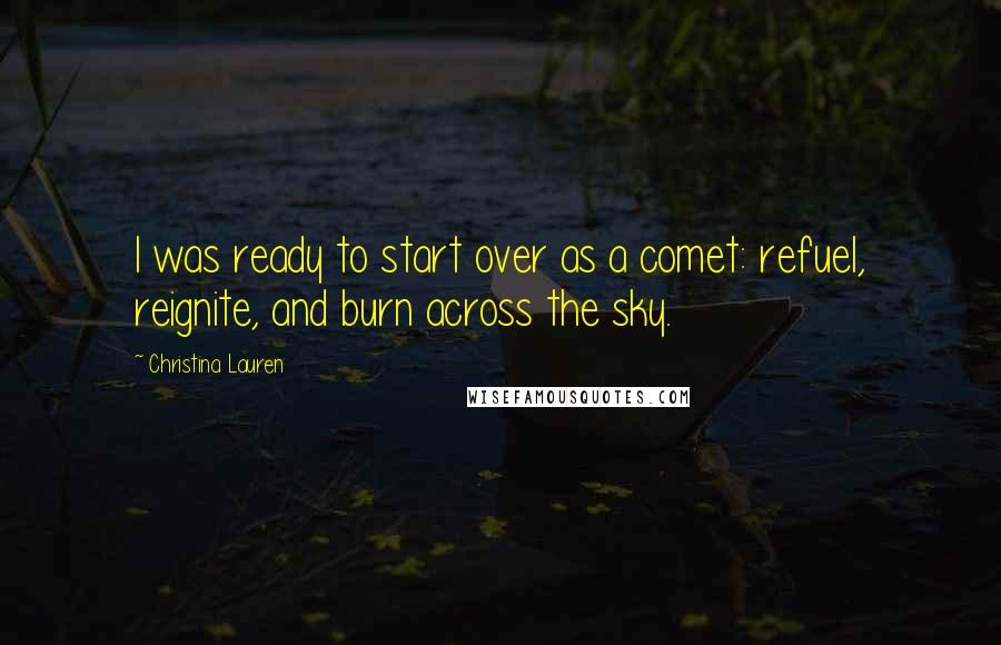 Christina Lauren Quotes: I was ready to start over as a comet: refuel, reignite, and burn across the sky.