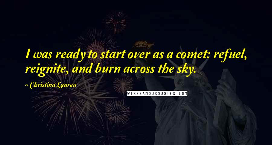 Christina Lauren Quotes: I was ready to start over as a comet: refuel, reignite, and burn across the sky.