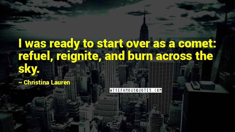 Christina Lauren Quotes: I was ready to start over as a comet: refuel, reignite, and burn across the sky.