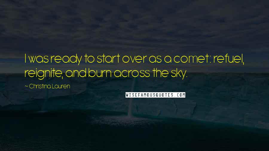 Christina Lauren Quotes: I was ready to start over as a comet: refuel, reignite, and burn across the sky.