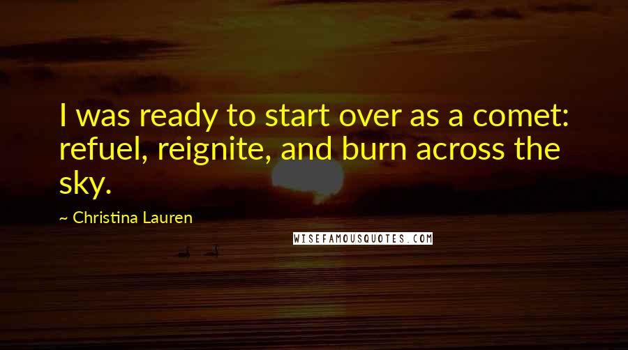 Christina Lauren Quotes: I was ready to start over as a comet: refuel, reignite, and burn across the sky.