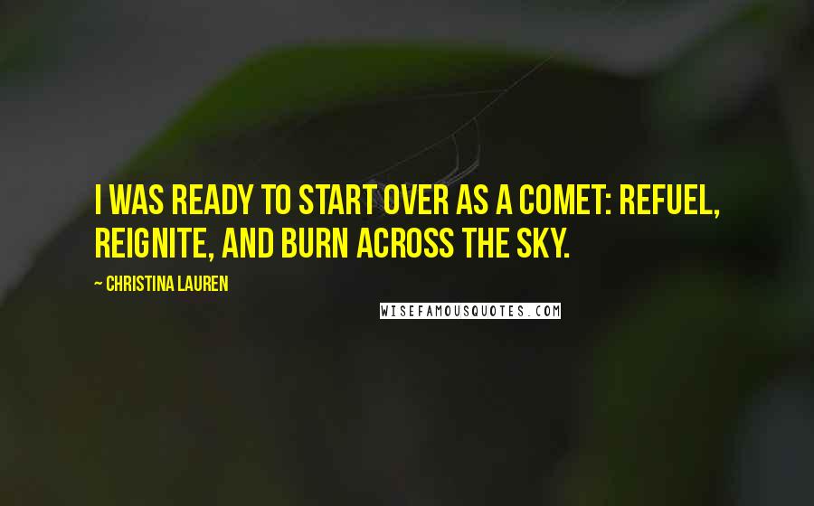 Christina Lauren Quotes: I was ready to start over as a comet: refuel, reignite, and burn across the sky.