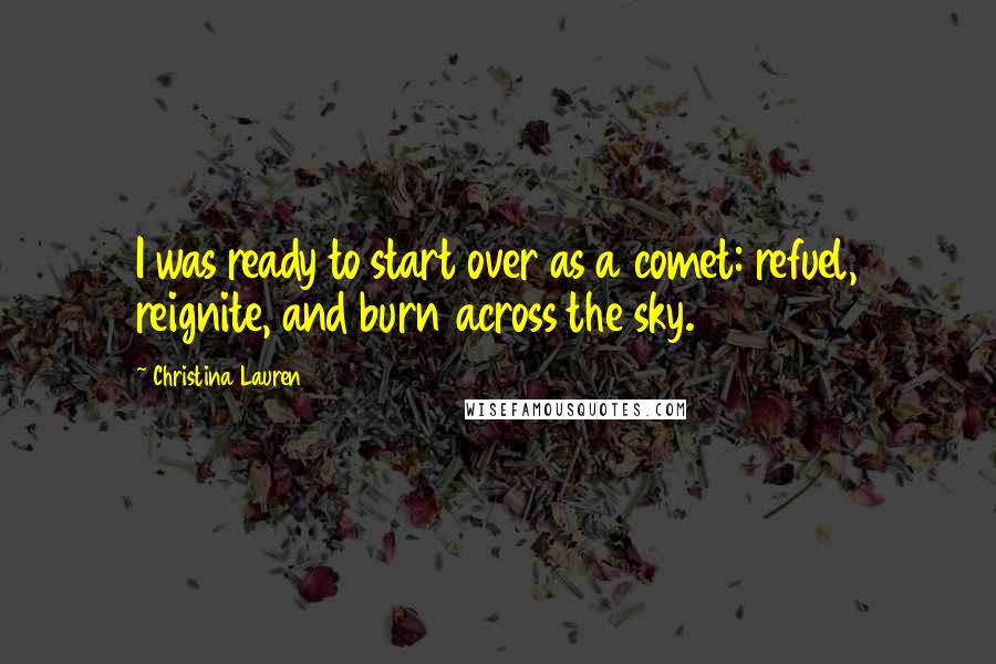 Christina Lauren Quotes: I was ready to start over as a comet: refuel, reignite, and burn across the sky.