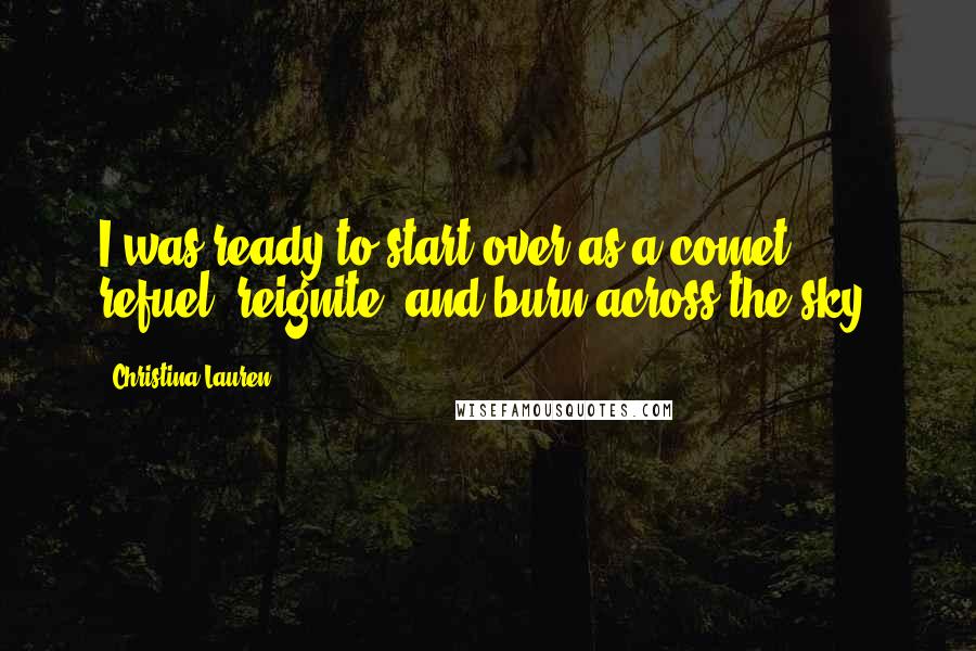 Christina Lauren Quotes: I was ready to start over as a comet: refuel, reignite, and burn across the sky.