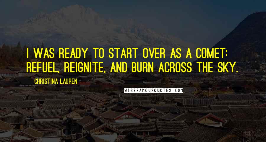 Christina Lauren Quotes: I was ready to start over as a comet: refuel, reignite, and burn across the sky.