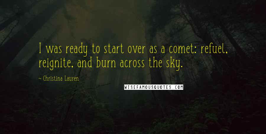 Christina Lauren Quotes: I was ready to start over as a comet: refuel, reignite, and burn across the sky.