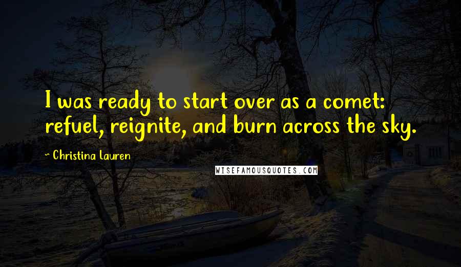 Christina Lauren Quotes: I was ready to start over as a comet: refuel, reignite, and burn across the sky.