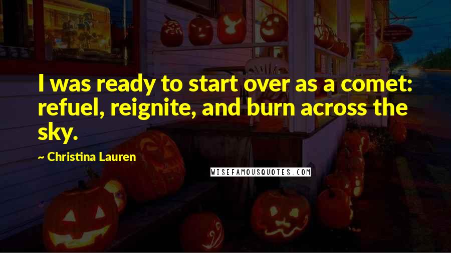Christina Lauren Quotes: I was ready to start over as a comet: refuel, reignite, and burn across the sky.