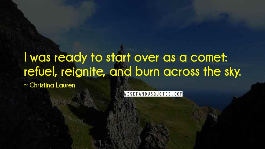 Christina Lauren Quotes: I was ready to start over as a comet: refuel, reignite, and burn across the sky.