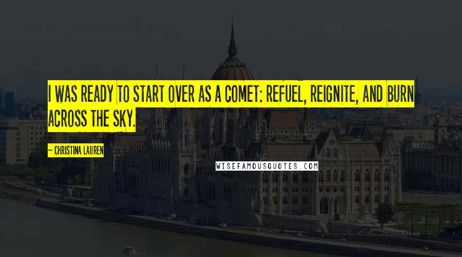Christina Lauren Quotes: I was ready to start over as a comet: refuel, reignite, and burn across the sky.