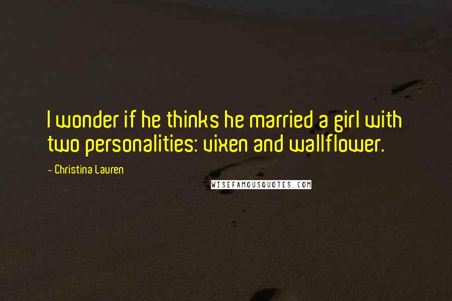 Christina Lauren Quotes: I wonder if he thinks he married a girl with two personalities: vixen and wallflower.