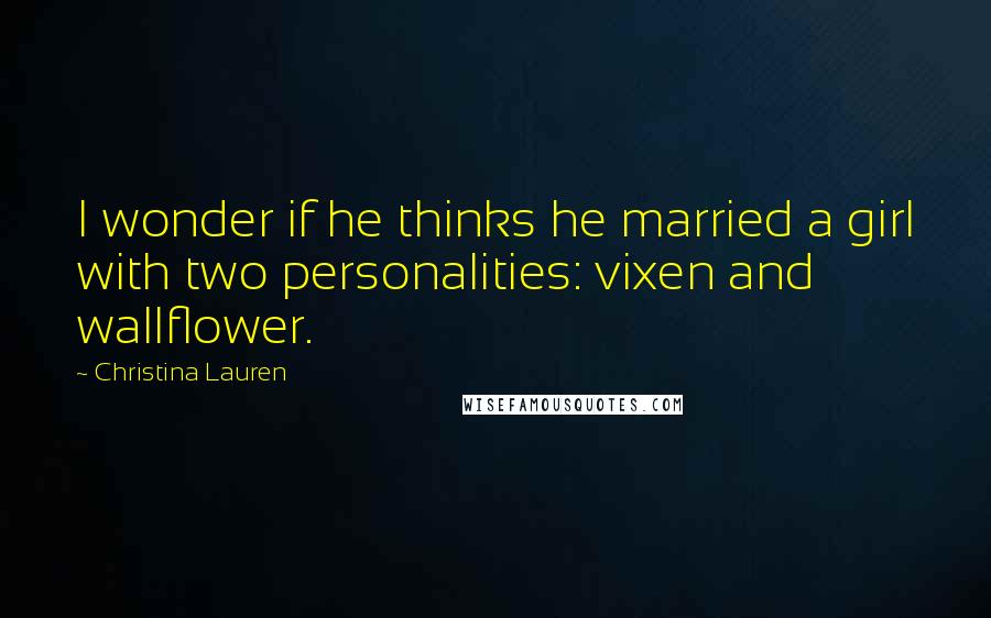 Christina Lauren Quotes: I wonder if he thinks he married a girl with two personalities: vixen and wallflower.