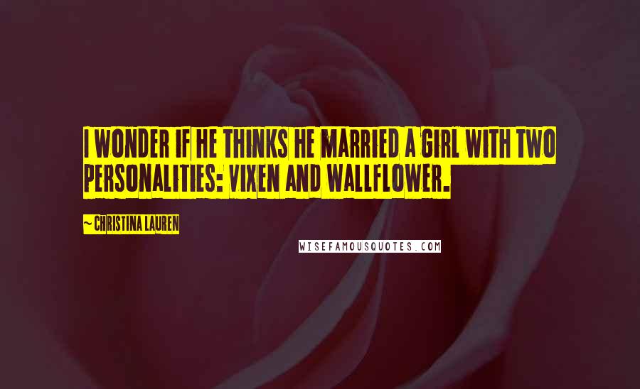 Christina Lauren Quotes: I wonder if he thinks he married a girl with two personalities: vixen and wallflower.