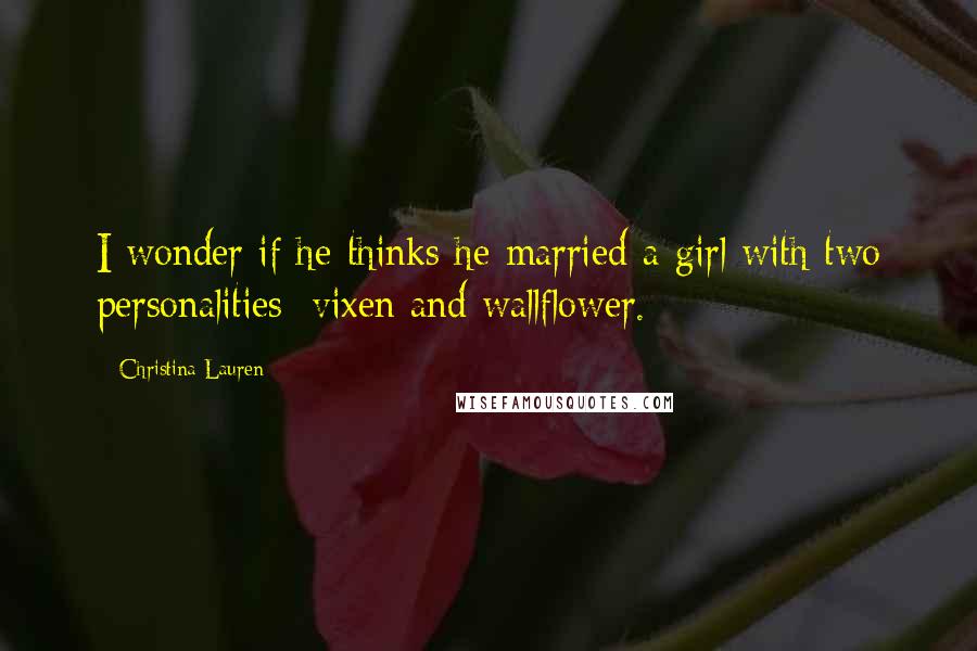 Christina Lauren Quotes: I wonder if he thinks he married a girl with two personalities: vixen and wallflower.