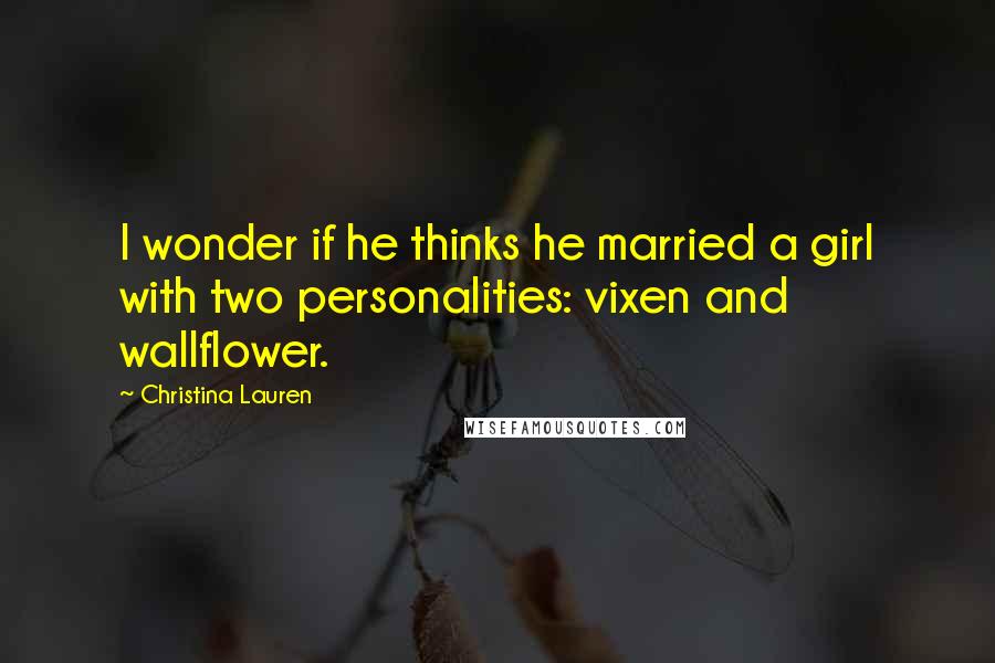 Christina Lauren Quotes: I wonder if he thinks he married a girl with two personalities: vixen and wallflower.