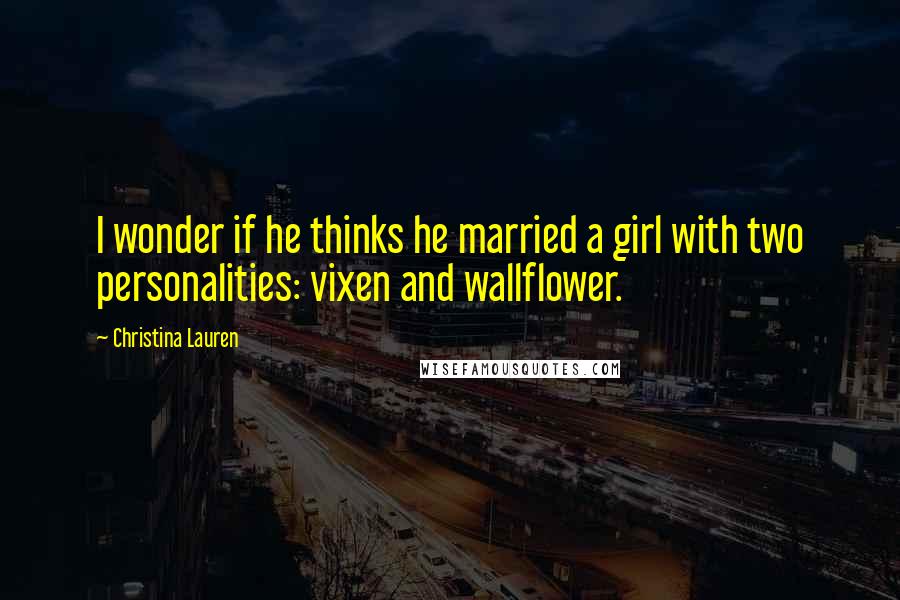 Christina Lauren Quotes: I wonder if he thinks he married a girl with two personalities: vixen and wallflower.