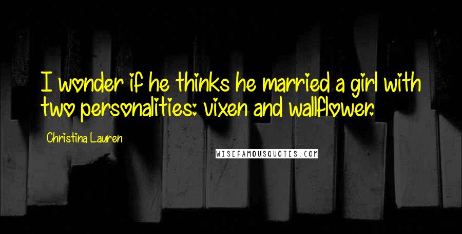 Christina Lauren Quotes: I wonder if he thinks he married a girl with two personalities: vixen and wallflower.