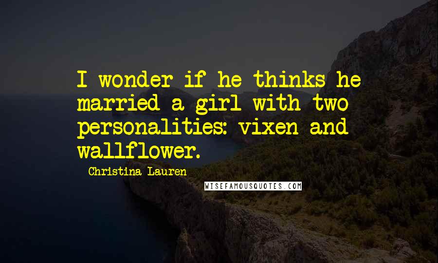 Christina Lauren Quotes: I wonder if he thinks he married a girl with two personalities: vixen and wallflower.