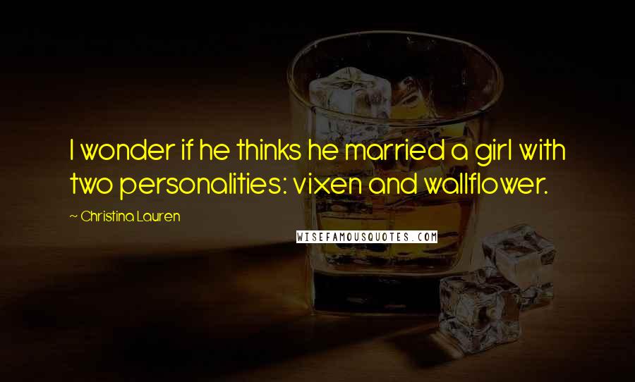Christina Lauren Quotes: I wonder if he thinks he married a girl with two personalities: vixen and wallflower.