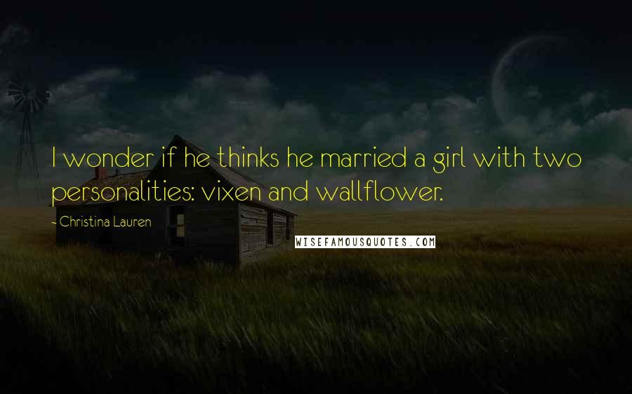 Christina Lauren Quotes: I wonder if he thinks he married a girl with two personalities: vixen and wallflower.