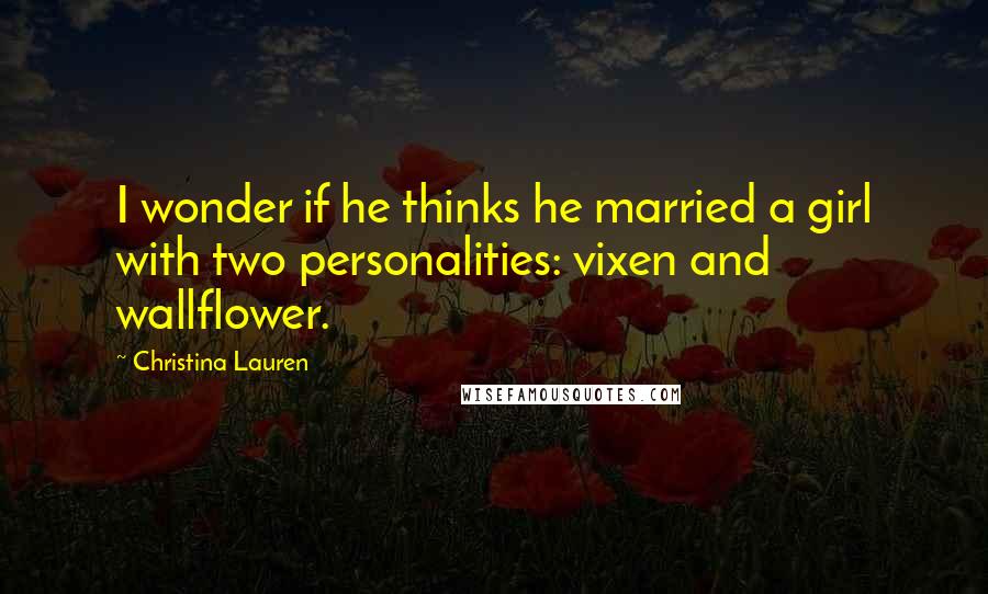 Christina Lauren Quotes: I wonder if he thinks he married a girl with two personalities: vixen and wallflower.