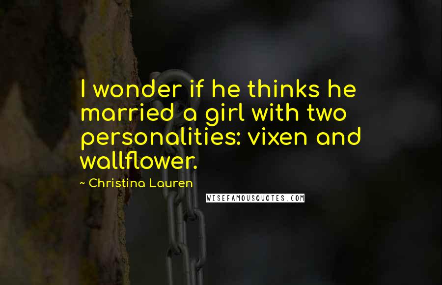 Christina Lauren Quotes: I wonder if he thinks he married a girl with two personalities: vixen and wallflower.