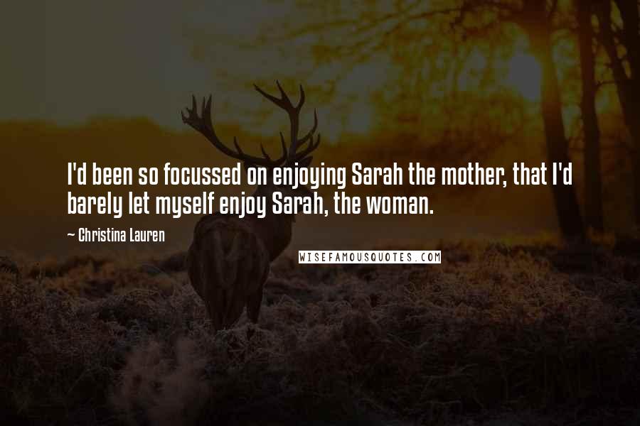 Christina Lauren Quotes: I'd been so focussed on enjoying Sarah the mother, that I'd barely let myself enjoy Sarah, the woman.