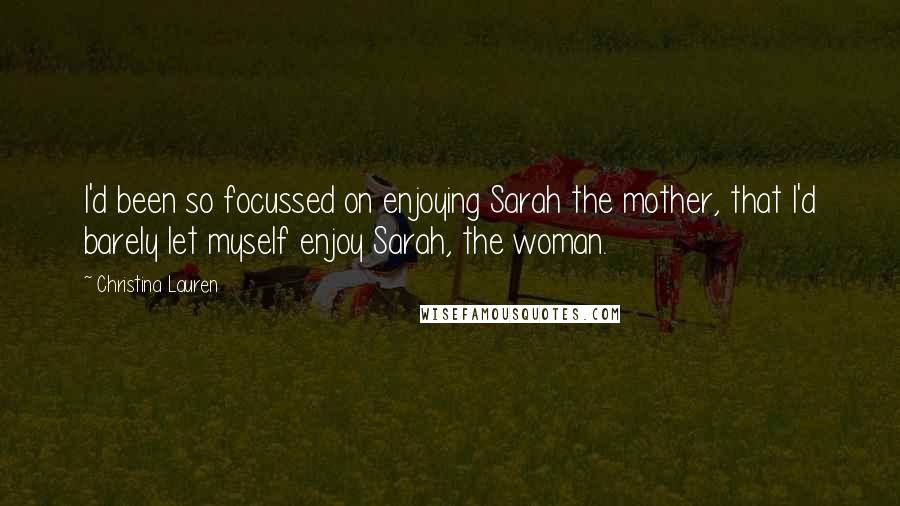 Christina Lauren Quotes: I'd been so focussed on enjoying Sarah the mother, that I'd barely let myself enjoy Sarah, the woman.