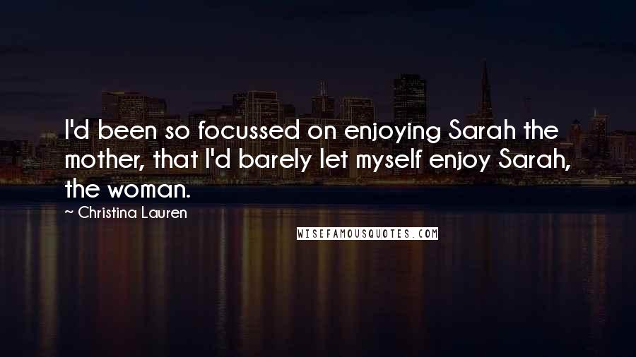 Christina Lauren Quotes: I'd been so focussed on enjoying Sarah the mother, that I'd barely let myself enjoy Sarah, the woman.