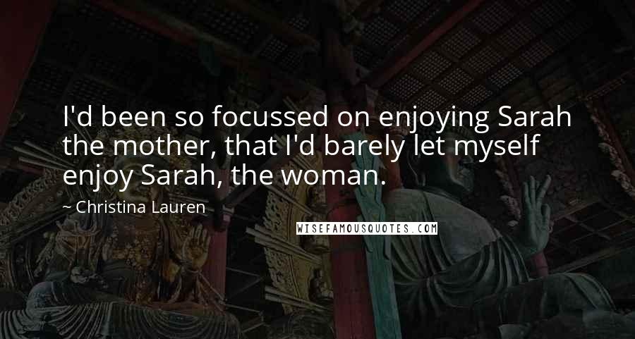 Christina Lauren Quotes: I'd been so focussed on enjoying Sarah the mother, that I'd barely let myself enjoy Sarah, the woman.
