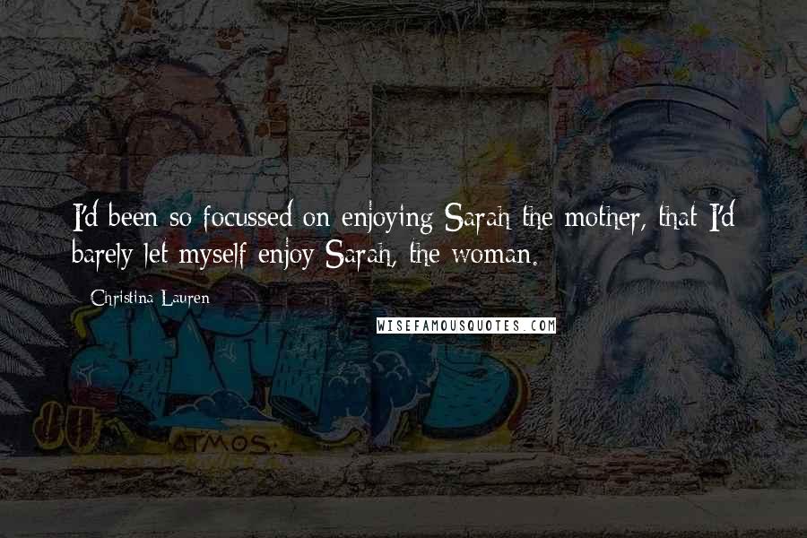 Christina Lauren Quotes: I'd been so focussed on enjoying Sarah the mother, that I'd barely let myself enjoy Sarah, the woman.