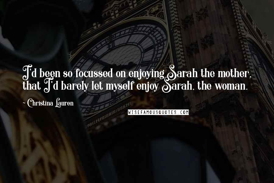 Christina Lauren Quotes: I'd been so focussed on enjoying Sarah the mother, that I'd barely let myself enjoy Sarah, the woman.