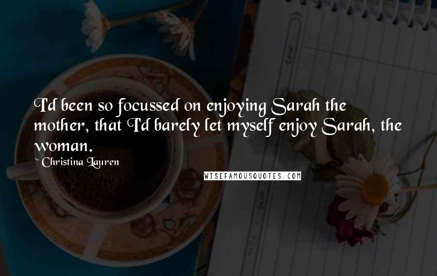 Christina Lauren Quotes: I'd been so focussed on enjoying Sarah the mother, that I'd barely let myself enjoy Sarah, the woman.