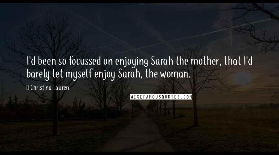 Christina Lauren Quotes: I'd been so focussed on enjoying Sarah the mother, that I'd barely let myself enjoy Sarah, the woman.