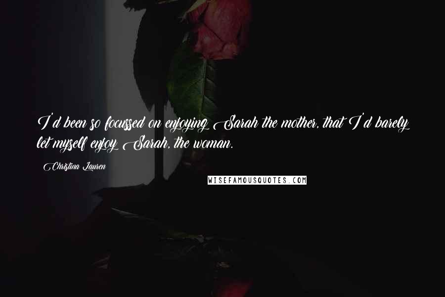 Christina Lauren Quotes: I'd been so focussed on enjoying Sarah the mother, that I'd barely let myself enjoy Sarah, the woman.