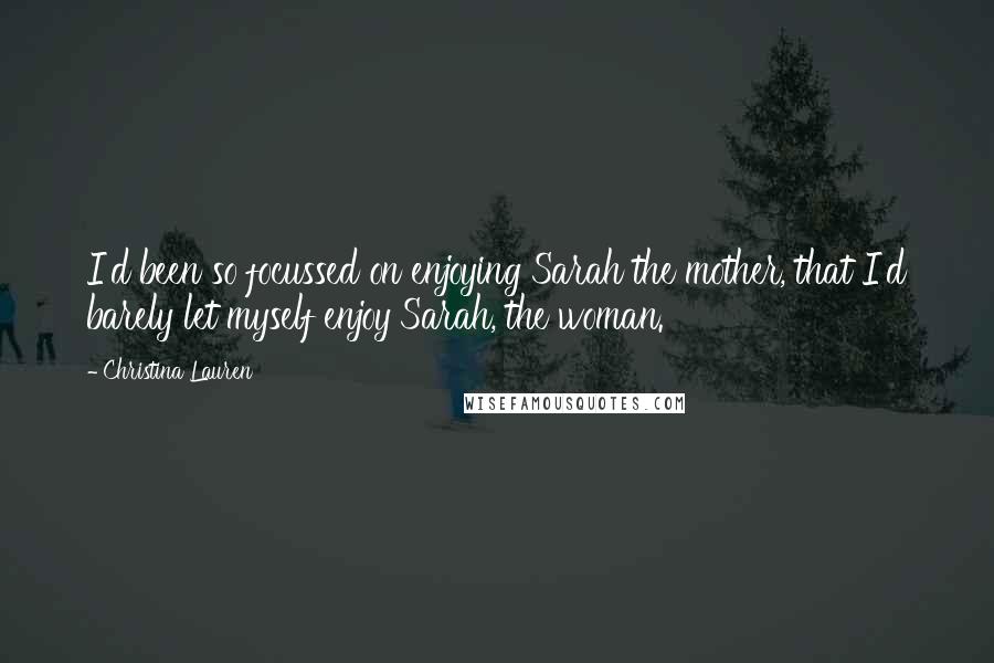 Christina Lauren Quotes: I'd been so focussed on enjoying Sarah the mother, that I'd barely let myself enjoy Sarah, the woman.