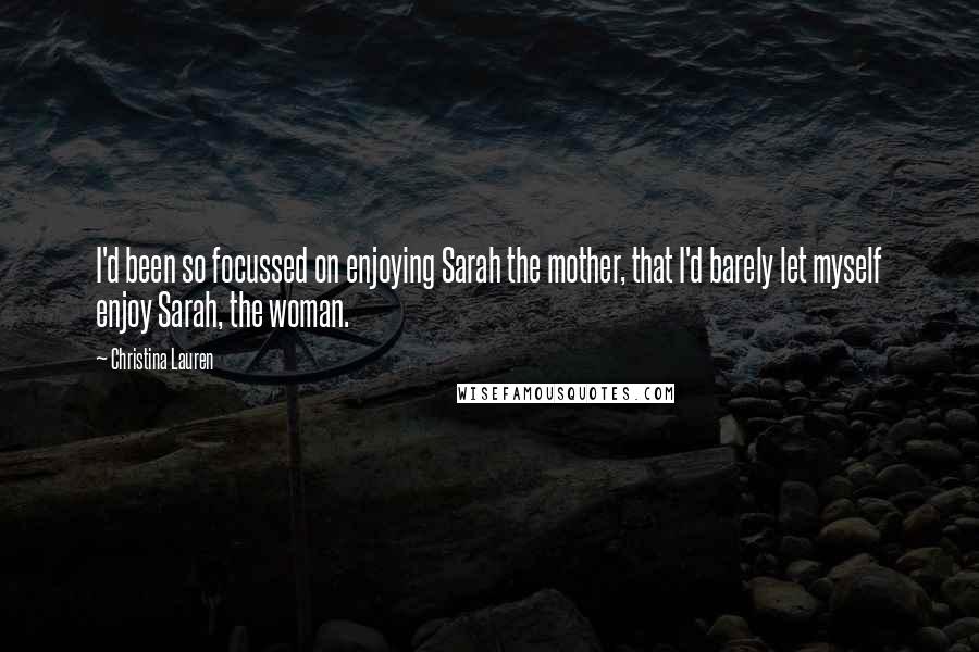 Christina Lauren Quotes: I'd been so focussed on enjoying Sarah the mother, that I'd barely let myself enjoy Sarah, the woman.