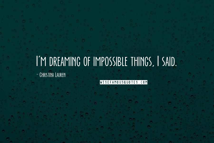 Christina Lauren Quotes: I'm dreaming of impossible things, I said.