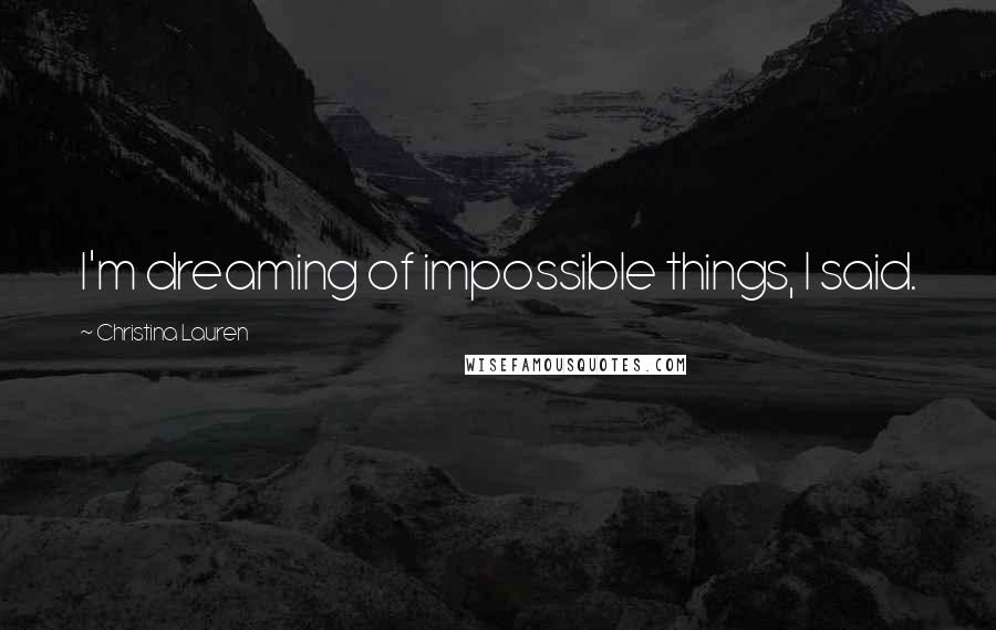 Christina Lauren Quotes: I'm dreaming of impossible things, I said.