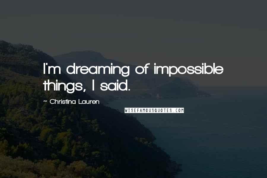 Christina Lauren Quotes: I'm dreaming of impossible things, I said.