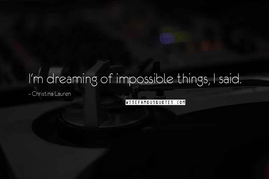 Christina Lauren Quotes: I'm dreaming of impossible things, I said.