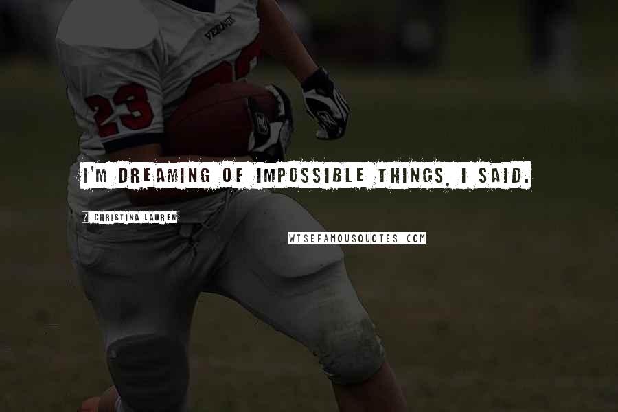 Christina Lauren Quotes: I'm dreaming of impossible things, I said.